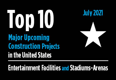 Top 10 major upcoming entertainment facility and stadium-arena construction projects - U.S. - July 2021 Graphic