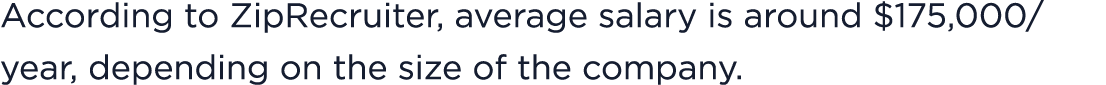 According to ZipRecruiter, average salary is around $175,000/year, depending on the size of the company. 